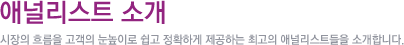 애널리스트 소개 시장의 흐름을 고객의 눈높이로 쉽고 정확하게 제공하는 최고의 애널리스트들을 소개합니다.
